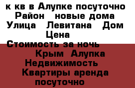 2 к.кв в Алупке посуточно › Район ­ новые дома › Улица ­ Левитана › Дом ­ 5 › Цена ­ 1 500 › Стоимость за ночь ­ 1 500 - Крым, Алупка Недвижимость » Квартиры аренда посуточно   